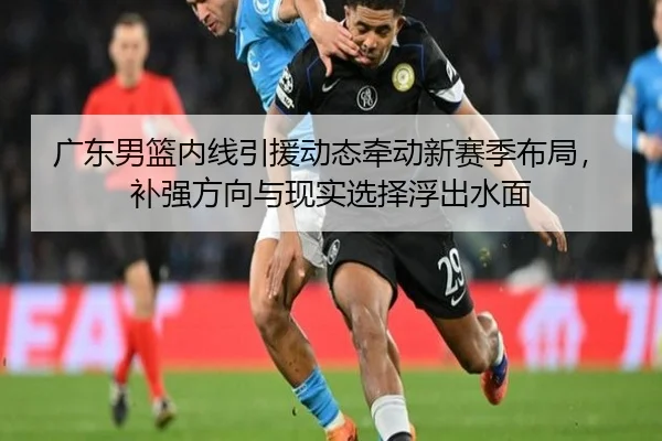 广东男篮内线引援动态牵动新赛季布局，补强方向与现实选择浮出水面